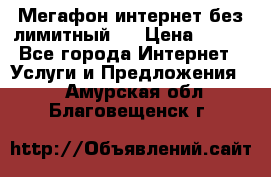 Мегафон интернет без лимитный   › Цена ­ 800 - Все города Интернет » Услуги и Предложения   . Амурская обл.,Благовещенск г.